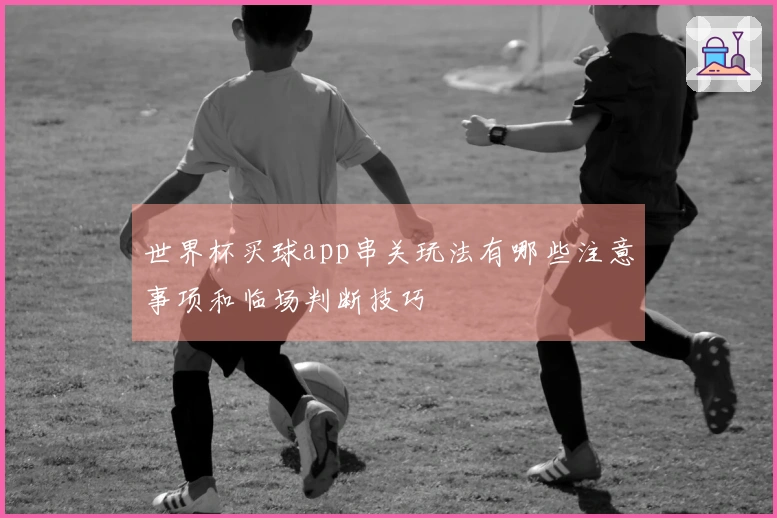 世界杯买球app串关玩法有哪些注意事项和临场判断技巧