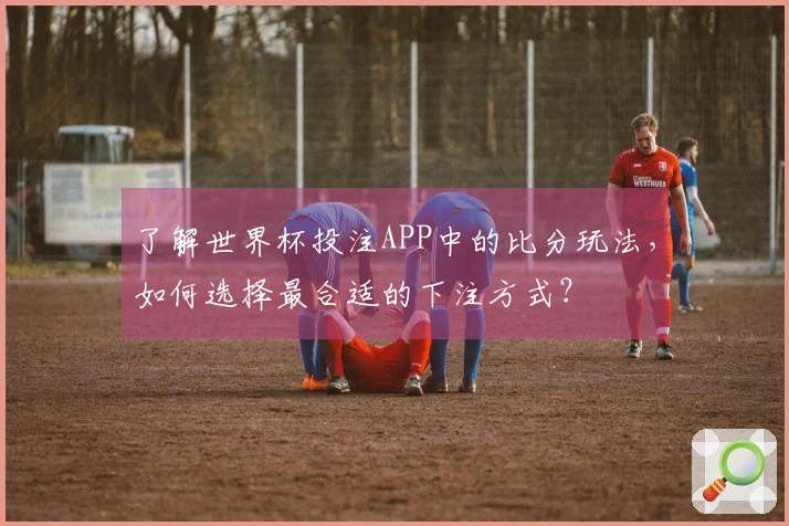 了解世界杯投注APP中的比分玩法，如何选择最合适的下注方式？