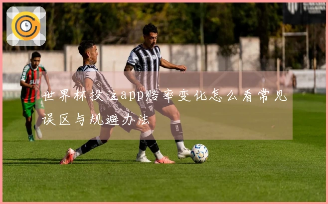 世界杯投注app赔率变化怎么看常见误区与规避办法