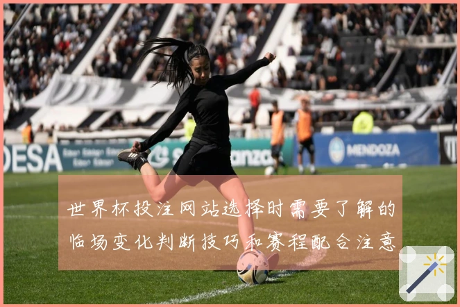 世界杯投注网站选择时需要了解的临场变化判断技巧和赛程配合注意事项