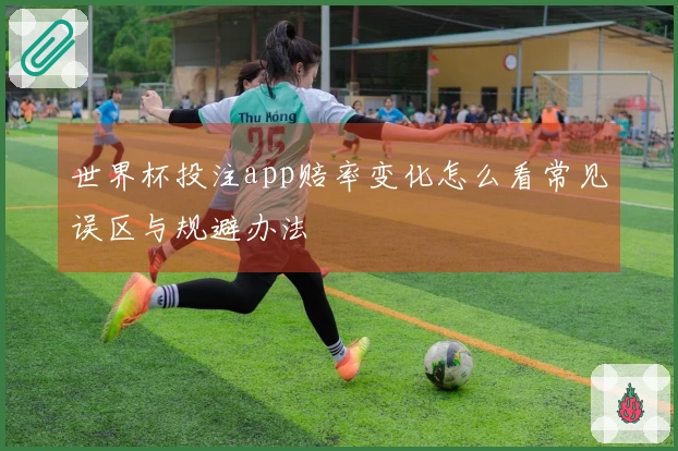 世界杯投注app赔率变化怎么看常见误区与规避办法