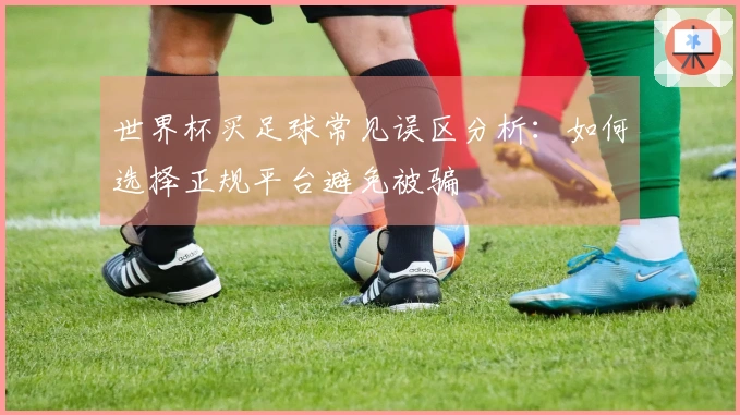 世界杯买足球常见误区分析：如何选择正规平台避免被骗